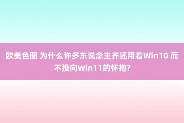 欧美色图 为什么许多东说念主齐还用着Win10 而不投向Win11的怀抱?