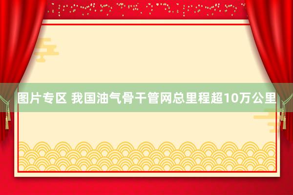 图片专区 我国油气骨干管网总里程超10万公里
