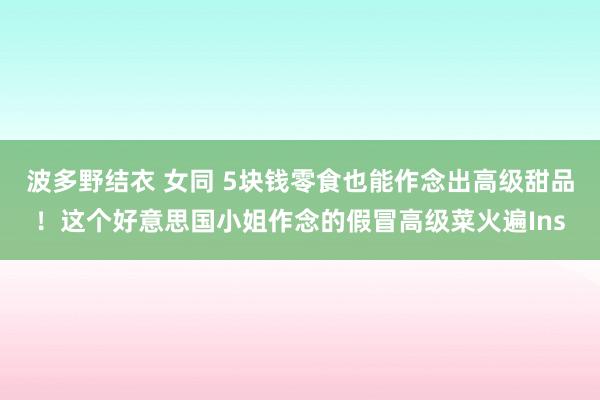 波多野结衣 女同 5块钱零食也能作念出高级甜品！这个好意思国小姐作念的假冒高级菜火遍Ins