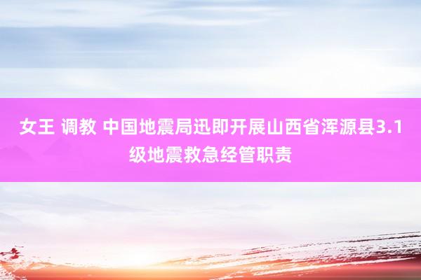 女王 调教 中国地震局迅即开展山西省浑源县3.1级地震救急经管职责