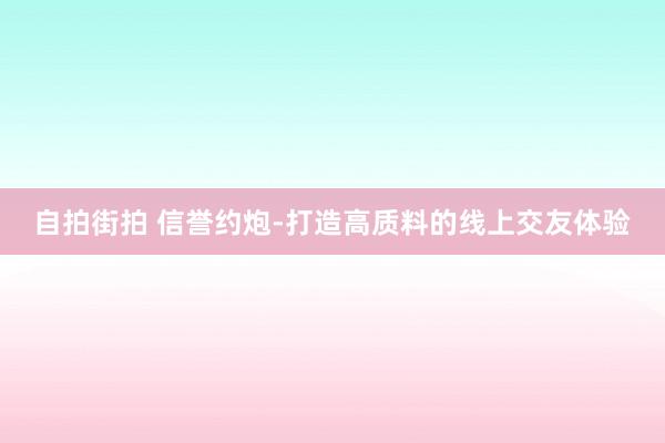 自拍街拍 信誉约炮-打造高质料的线上交友体验