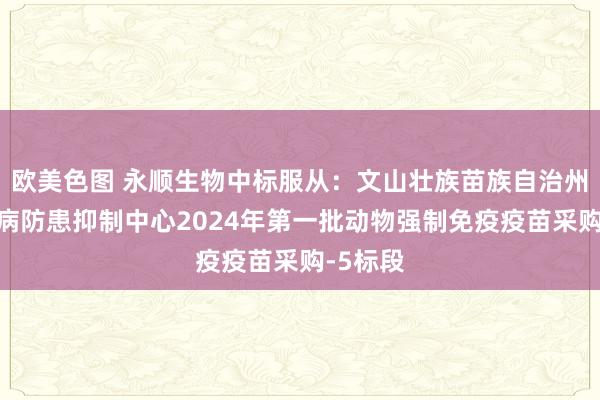 欧美色图 永顺生物中标服从：文山壮族苗族自治州动物疫病防患抑制中心2024年第一批动物强制免疫疫苗采购-5标段