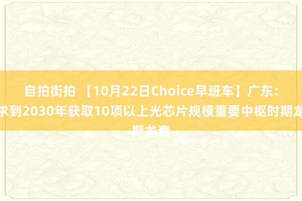 自拍街拍 【10月22日Choice早班车】广东：力求到2030年获取10项以上光芯片规模重要中枢时期龙套