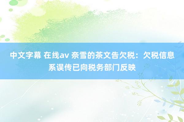 中文字幕 在线av 奈雪的茶文告欠税：欠税信息系误传已向税务部门反映