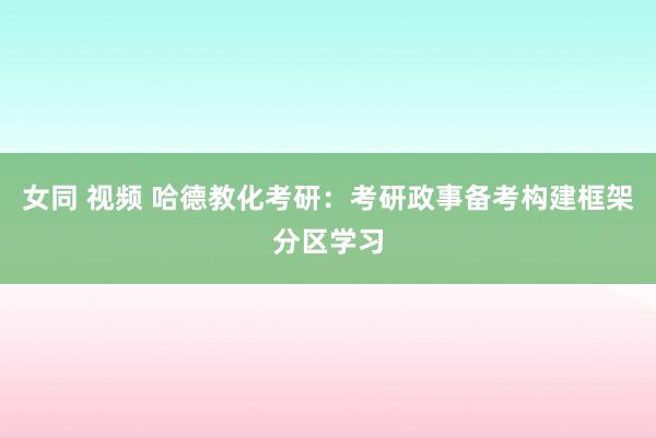 女同 视频 哈德教化考研：考研政事备考构建框架分区学习
