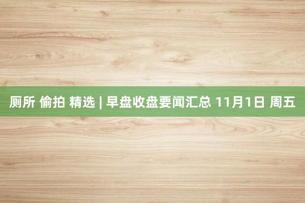 厕所 偷拍 精选 | 早盘收盘要闻汇总 11月1日 周五