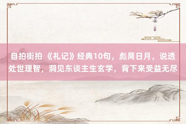 自拍街拍 《礼记》经典10句，彪昺日月，说透处世理智，洞见东谈主生玄学，背下来受益无尽
