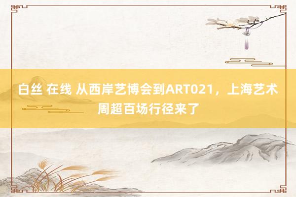 白丝 在线 从西岸艺博会到ART021，上海艺术周超百场行径来了
