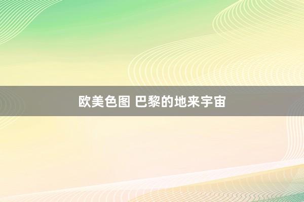 欧美色图 巴黎的地来宇宙