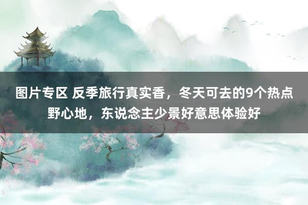 图片专区 反季旅行真实香，冬天可去的9个热点野心地，东说念主少景好意思体验好