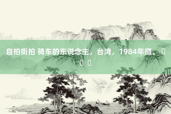 自拍街拍 骑车的东说念主，台湾，1984年摄。 ​​​