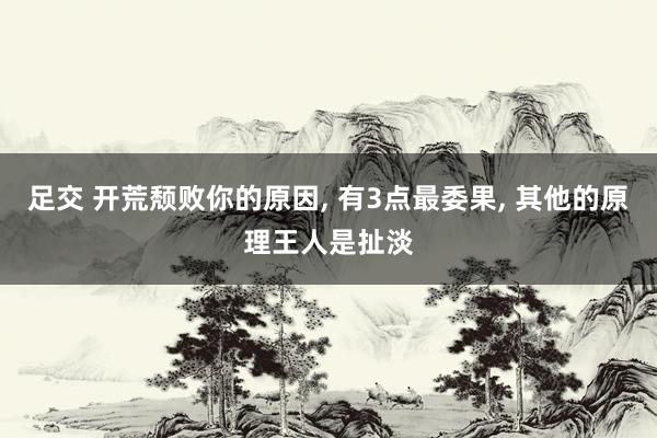 足交 开荒颓败你的原因， 有3点最委果， 其他的原理王人是扯淡