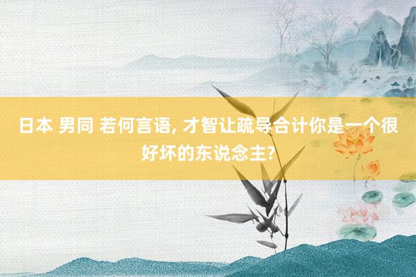 日本 男同 若何言语， 才智让疏导合计你是一个很好坏的东说念主?
