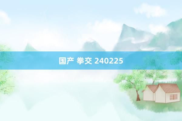 国产 拳交 240225