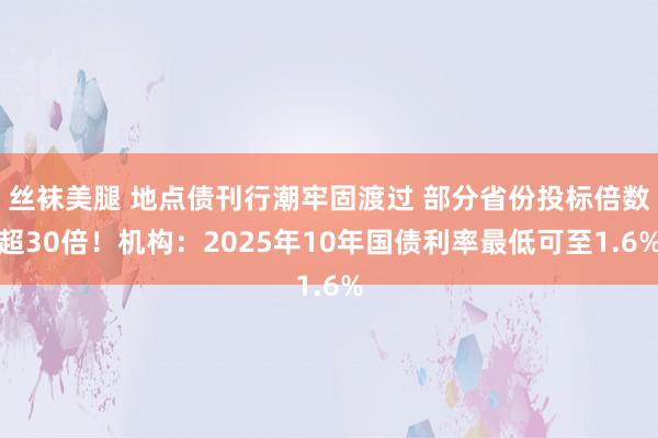 丝袜美腿 地点债刊行潮牢固渡过 部分省份投标倍数超30倍！机构：2025年10年国债利率最低可至1.6%