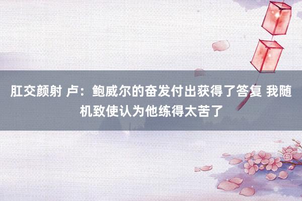 肛交颜射 卢：鲍威尔的奋发付出获得了答复 我随机致使认为他练得太苦了