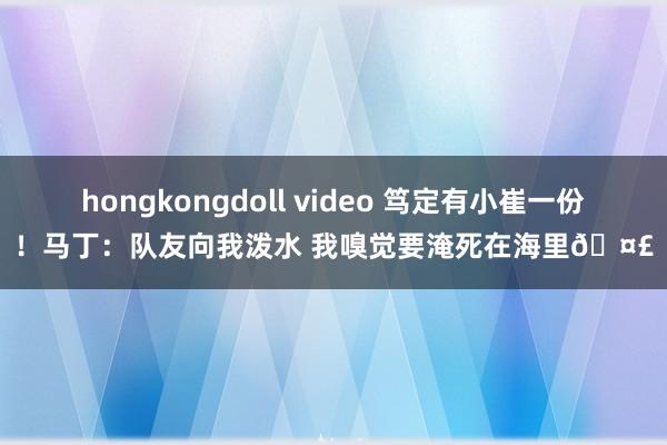 hongkongdoll video 笃定有小崔一份！马丁：队友向我泼水 我嗅觉要淹死在海里🤣