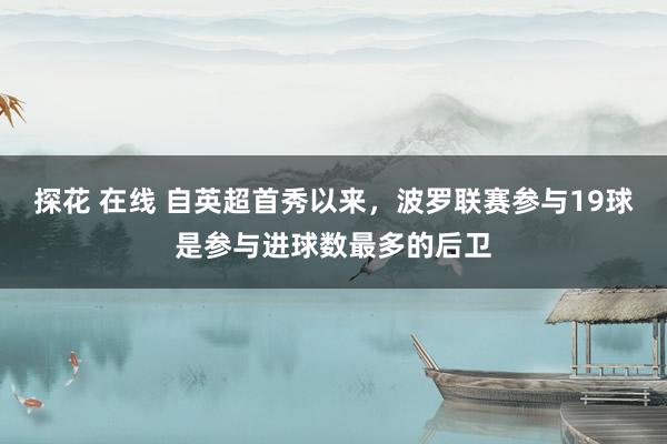 探花 在线 自英超首秀以来，波罗联赛参与19球是参与进球数最多的后卫