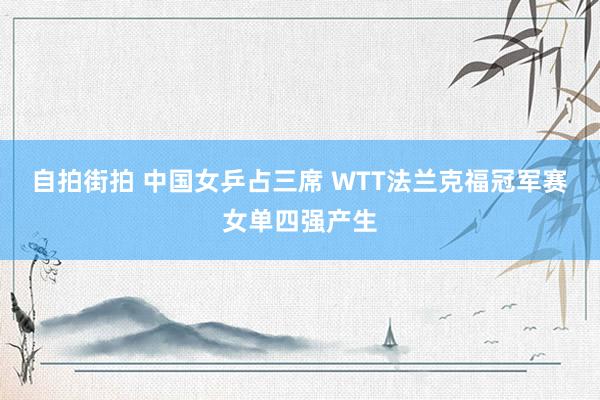 自拍街拍 中国女乒占三席 WTT法兰克福冠军赛女单四强产生