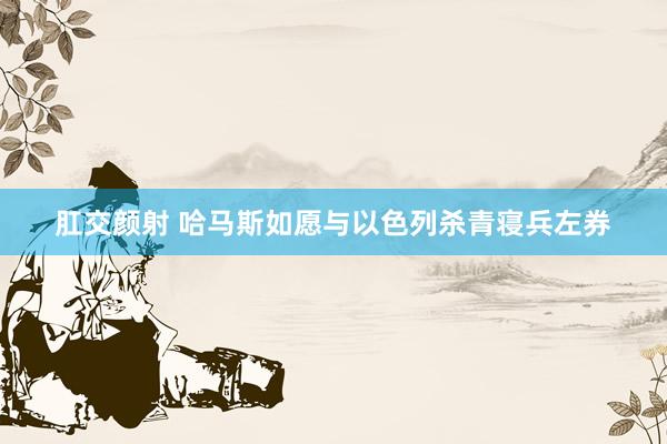 肛交颜射 哈马斯如愿与以色列杀青寝兵左券