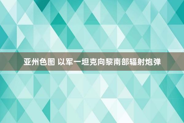 亚州色图 以军一坦克向黎南部辐射炮弹