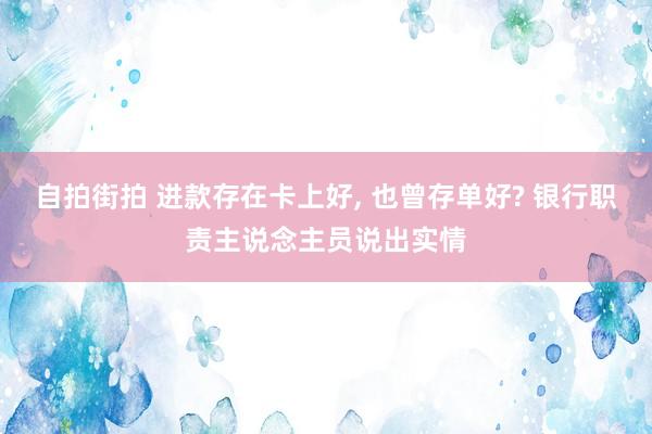 自拍街拍 进款存在卡上好， 也曾存单好? 银行职责主说念主员说出实情