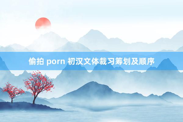 偷拍 porn 初汉文体裁习筹划及顺序