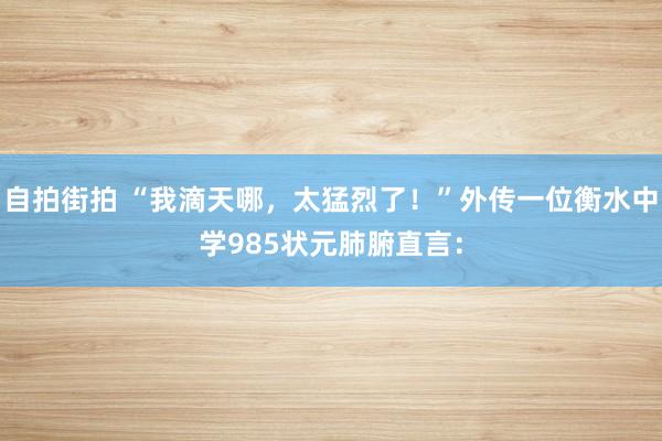 自拍街拍 “我滴天哪,太猛烈了!”外传一位衡水中学985状元肺腑直言: