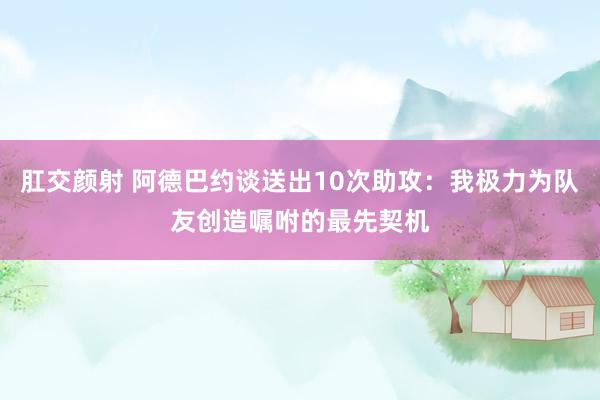 肛交颜射 阿德巴约谈送出10次助攻：我极力为队友创造嘱咐的最先契机