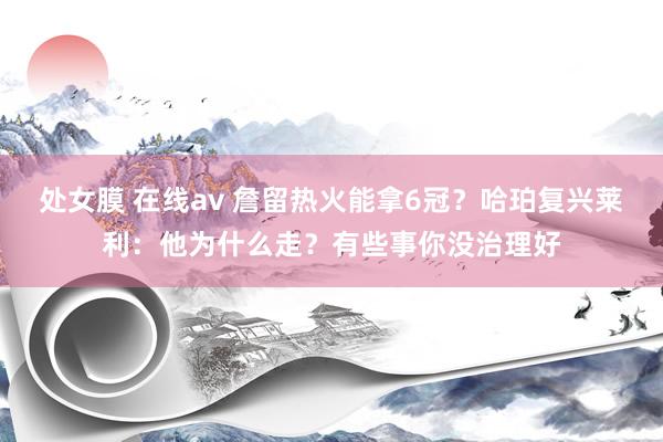 处女膜 在线av 詹留热火能拿6冠？哈珀复兴莱利：他为什么走？有些事你没治理好