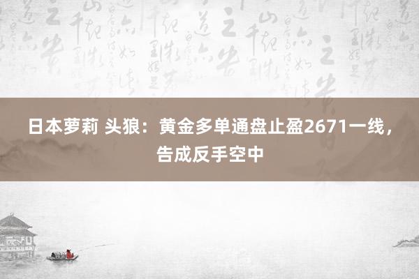日本萝莉 头狼：黄金多单通盘止盈2671一线，告成反手空中