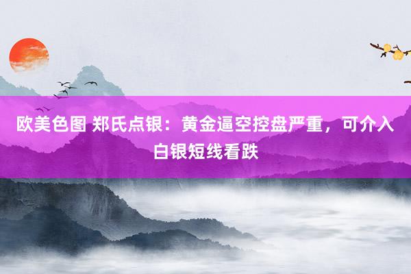欧美色图 郑氏点银：黄金逼空控盘严重，可介入白银短线看跌