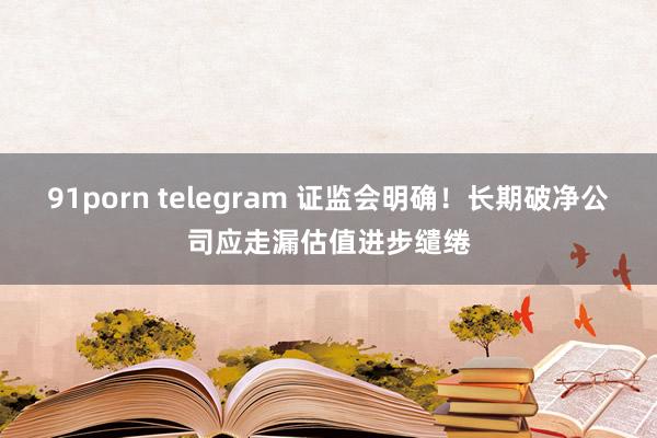 91porn telegram 证监会明确！长期破净公司应走漏估值进步缱绻