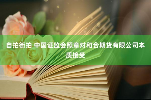 自拍街拍 中国证监会照章对和合期货有限公司本质接受
