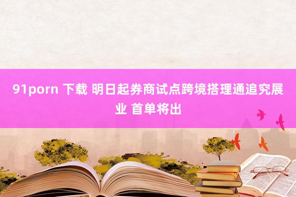 91porn 下载 明日起券商试点跨境搭理通追究展业 首单将出