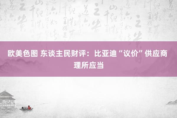 欧美色图 东谈主民财评：比亚迪“议价”供应商 理所应当