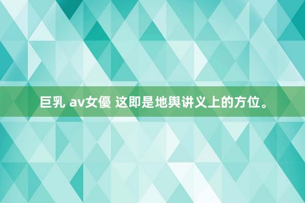 巨乳 av女優 这即是地舆讲义上的方位。