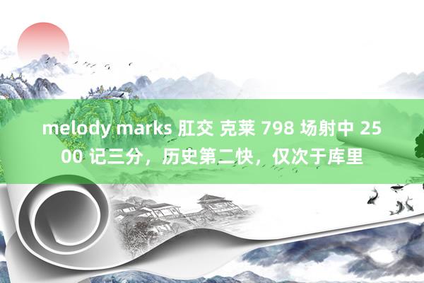 melody marks 肛交 克莱 798 场射中 2500 记三分，历史第二快，仅次于库里