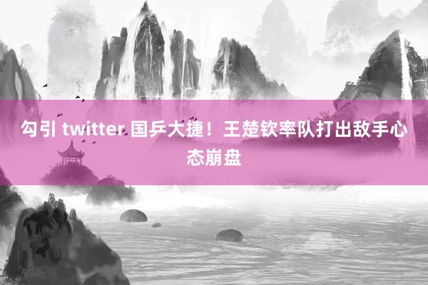 勾引 twitter 国乒大捷！王楚钦率队打出敌手心态崩盘