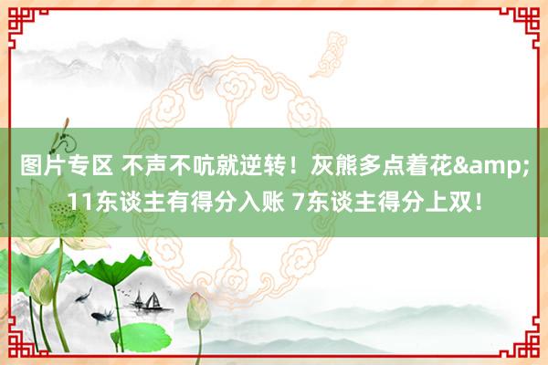 图片专区 不声不吭就逆转！灰熊多点着花&11东谈主有得分入账 7东谈主得分上双！