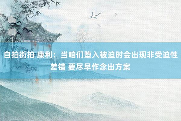 自拍街拍 康利：当咱们堕入被迫时会出现非受迫性差错 要尽早作念出方案