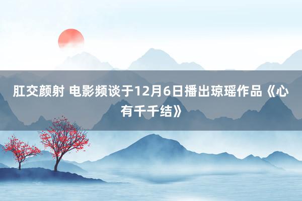 肛交颜射 电影频谈于12月6日播出琼瑶作品《心有千千结》