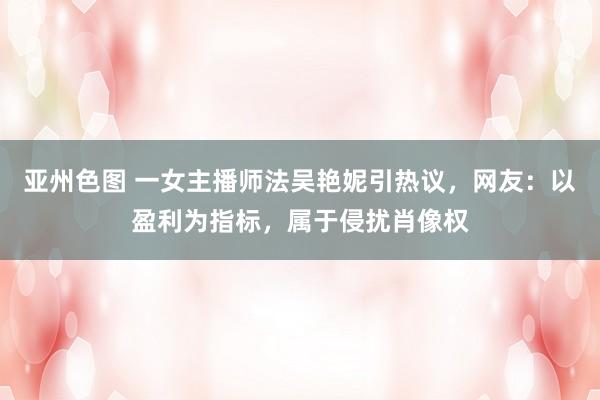亚州色图 一女主播师法吴艳妮引热议，网友：以盈利为指标，属于侵扰肖像权