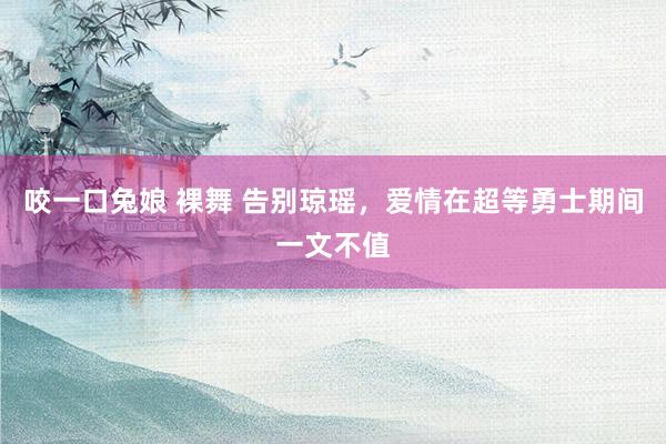 咬一口兔娘 裸舞 告别琼瑶，爱情在超等勇士期间一文不值