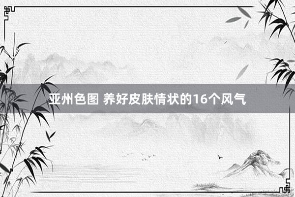 亚州色图 养好皮肤情状的16个风气