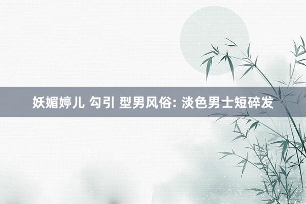 妖媚婷儿 勾引 型男风俗: 淡色男士短碎发