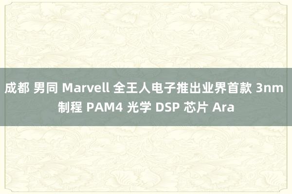 成都 男同 Marvell 全王人电子推出业界首款 3nm 制程 PAM4 光学 DSP 芯片 Ara