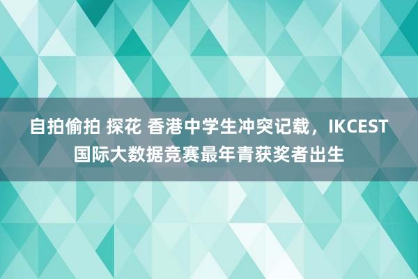 自拍偷拍 探花 香港中学生冲突记载，IKCEST国际大数据竞赛最年青获奖者出生