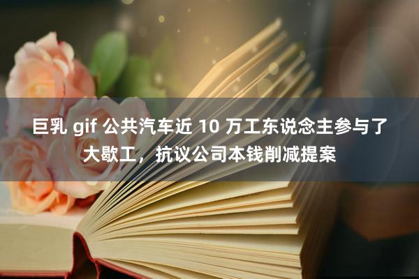 巨乳 gif 公共汽车近 10 万工东说念主参与了大歇工，抗议公司本钱削减提案