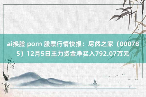 ai换脸 porn 股票行情快报：尽然之家（000785）12月5日主力资金净买入792.07万元